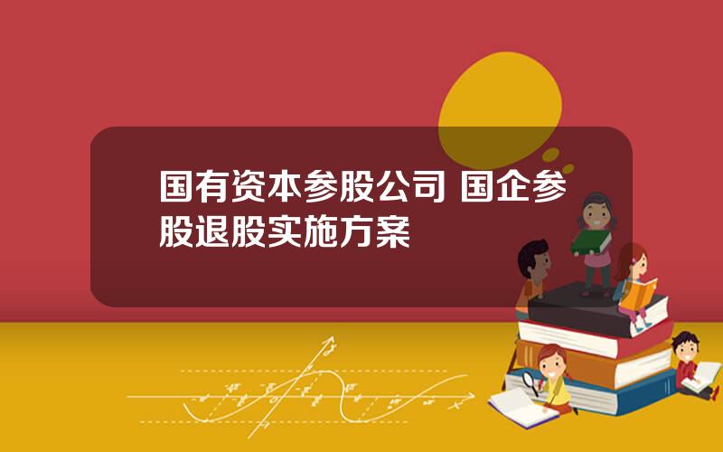 国有资本参股公司 国企参股退股实施方案